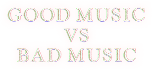 GOOD MUSIC VS BAD MUSIC